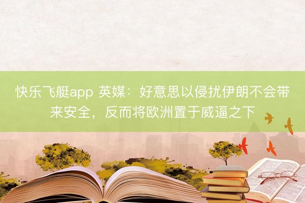 快乐飞艇app 英媒：好意思以侵扰伊朗不会带来安全，反而将欧洲置于威逼之下