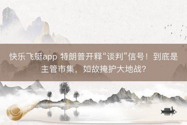 快乐飞艇app 特朗普开释“谈判”信号！到底是主管市集，如故掩护大地战？