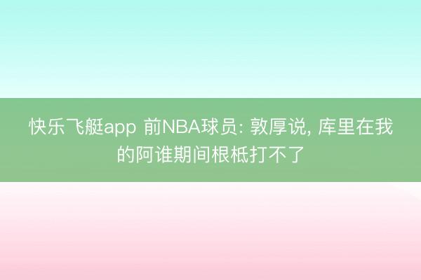 快乐飞艇app 前NBA球员: 敦厚说, 库里在我的阿谁期间根柢打不了