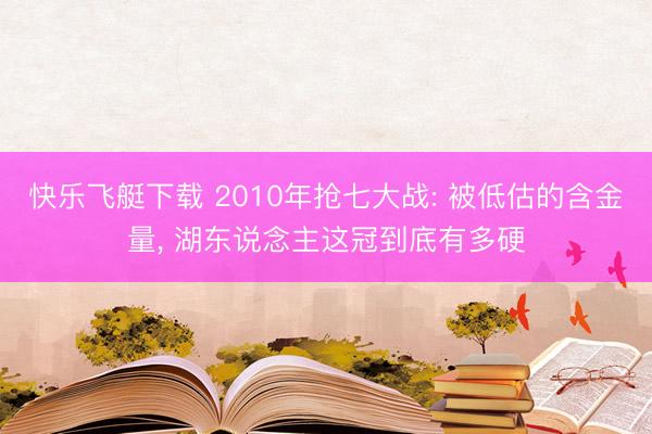 快乐飞艇下载 2010年抢七大战: 被低估的含金量, 湖东说念主这冠到底有多硬