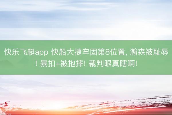 快乐飞艇app 快船大捷牢固第8位置, 瀚森被耻辱! 暴扣+被抱摔! 裁判眼真瞎啊!