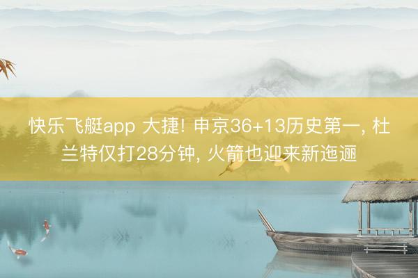 快乐飞艇app 大捷! 申京36+13历史第一, 杜兰特仅打28分钟, 火箭也迎来新迤逦