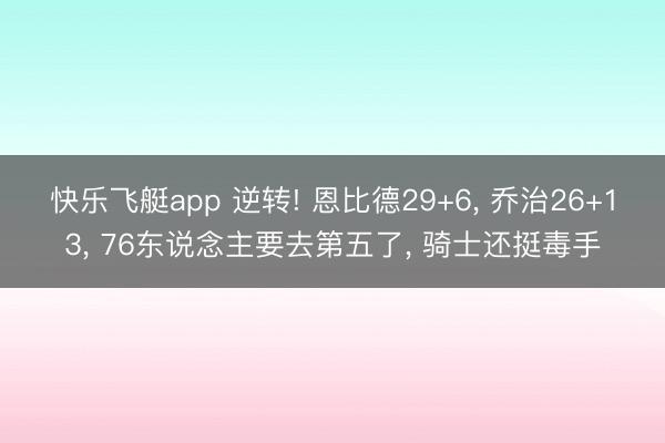 快乐飞艇app 逆转! 恩比德29+6, 乔治26+13, 76东说念主要去第五了, 骑士还挺毒手