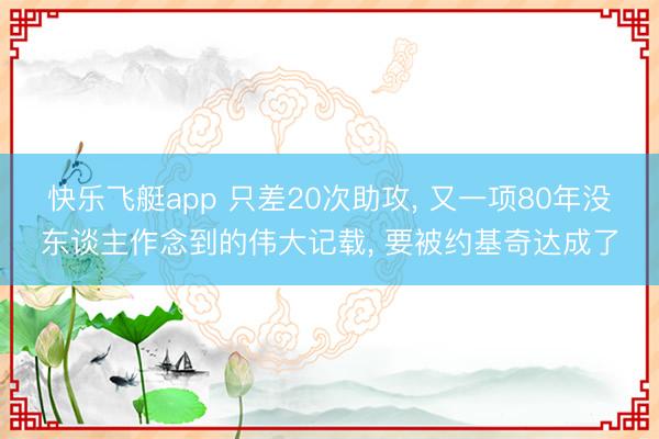 快乐飞艇app 只差20次助攻, 又一项80年没东谈主作念到的伟大记载, 要被约基奇达成了