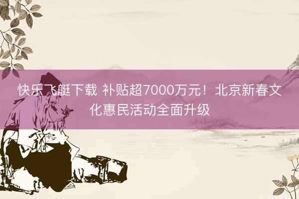 快乐飞艇下载 补贴超7000万元！北京新春文化惠民活动全面升级
