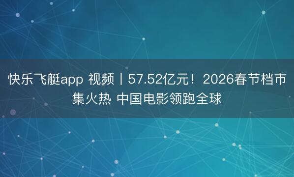快乐飞艇app 视频丨57.52亿元！2026春节档市集火热 中国电影领跑全球