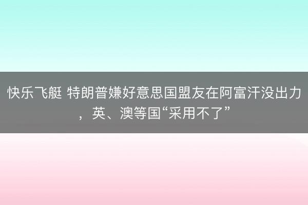 快乐飞艇 特朗普嫌好意思国盟友在阿富汗没出力，英、澳等国“采用不了”