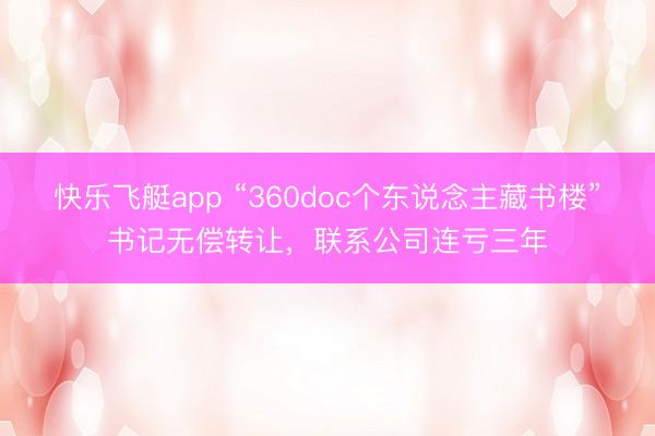 快乐飞艇app “360doc个东说念主藏书楼”书记无偿转让，联系公司连亏三年