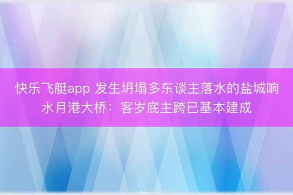快乐飞艇app 发生坍塌多东谈主落水的盐城响水月港大桥：客岁底主跨已基本建成