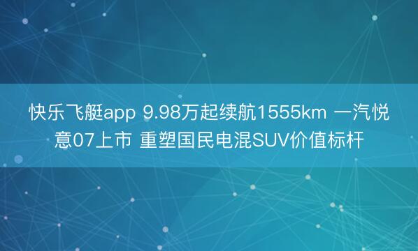 快乐飞艇app 9.98万起续航1555km 一汽悦意07上市 重塑国民电混SUV价值标杆