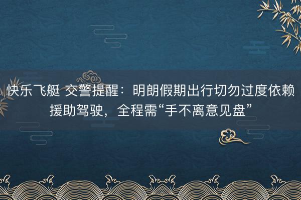 快乐飞艇 交警提醒：明朗假期出行切勿过度依赖援助驾驶，全程需“手不离意见盘”
