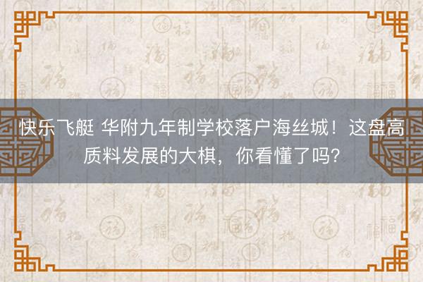快乐飞艇 华附九年制学校落户海丝城!这盘高质料发展的大棋,你看懂了吗?