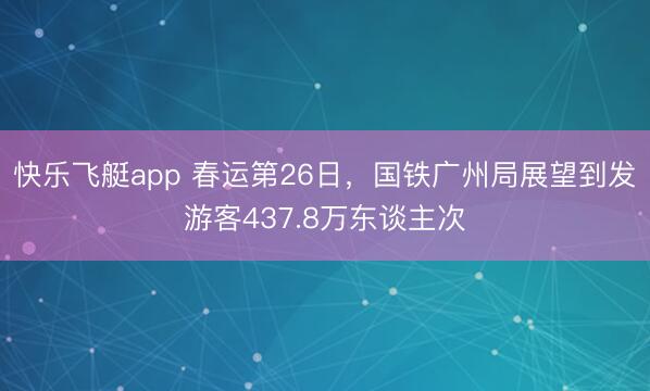 快乐飞艇app 春运第26日,国铁广州局展望到发游客437.8万东谈主次