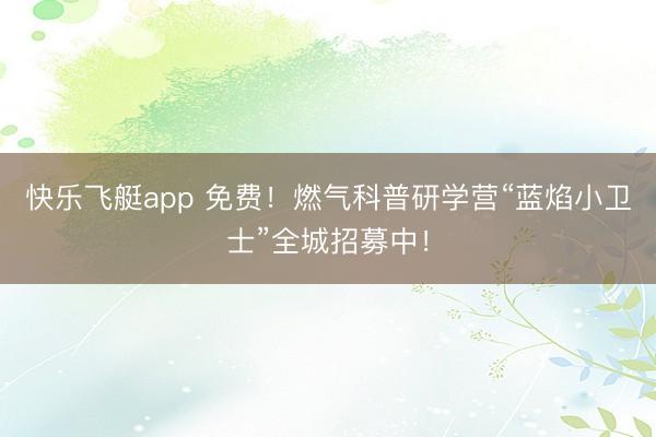 快乐飞艇app 免费！燃气科普研学营“蓝焰小卫士”全城招募中！