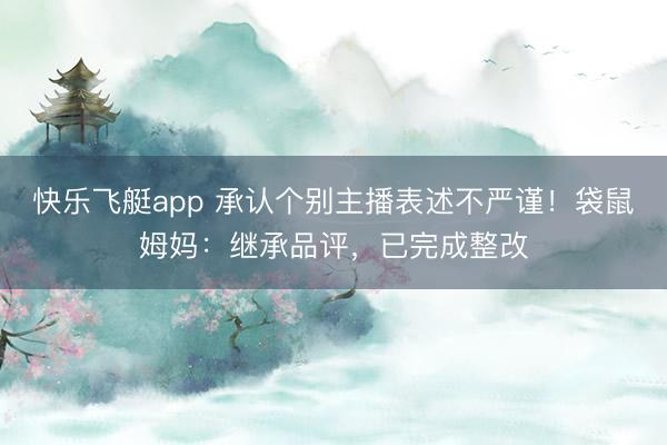 快乐飞艇app 承认个别主播表述不严谨!袋鼠姆妈:继承品评,已完成整改