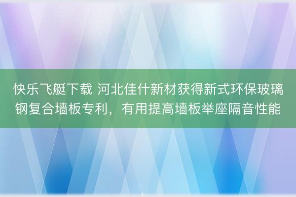 快乐飞艇下载 河北佳什新材获得新式环保玻璃钢复合墙板专利,有用提高墙板举座隔音性能