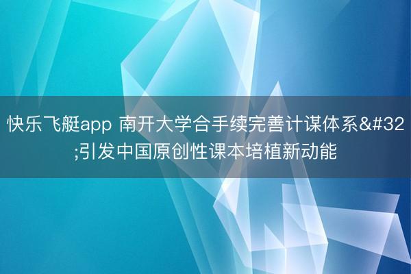 快乐飞艇app 南开大学合手续完善计谋体系 引发中国原创性课本培植新动能