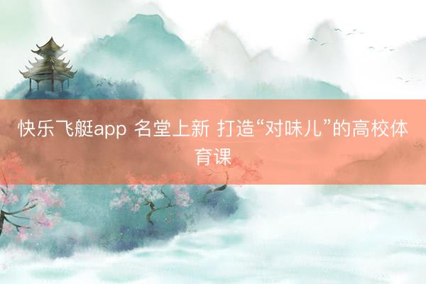 快乐飞艇app 名堂上新 打造“对味儿”的高校体育课