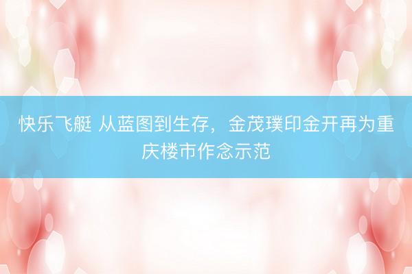 快乐飞艇 从蓝图到生存，金茂璞印金开再为重庆楼市作念示范