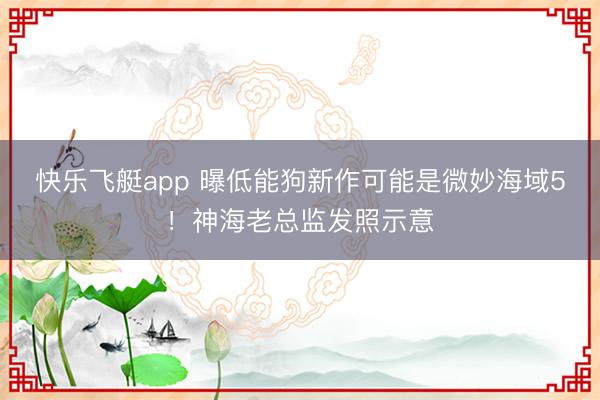 快乐飞艇app 曝低能狗新作可能是微妙海域5!神海老总监发照示意