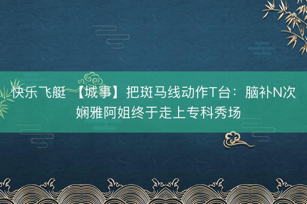 快乐飞艇 【城事】把斑马线动作T台：脑补N次  娴雅阿姐终于走上专科秀场