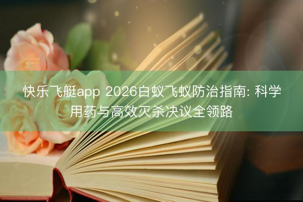 快乐飞艇app 2026白蚁飞蚁防治指南: 科学用药与高效灭杀决议全领路
