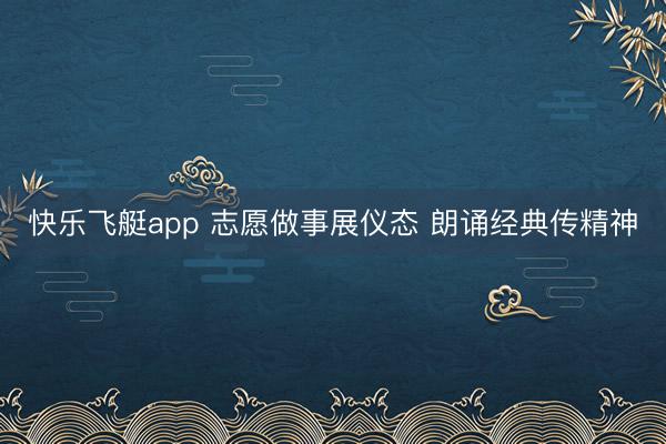 快乐飞艇app 志愿做事展仪态 朗诵经典传精神