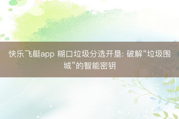 快乐飞艇app 糊口垃圾分选开垦: 破解“垃圾围城”的智能密钥