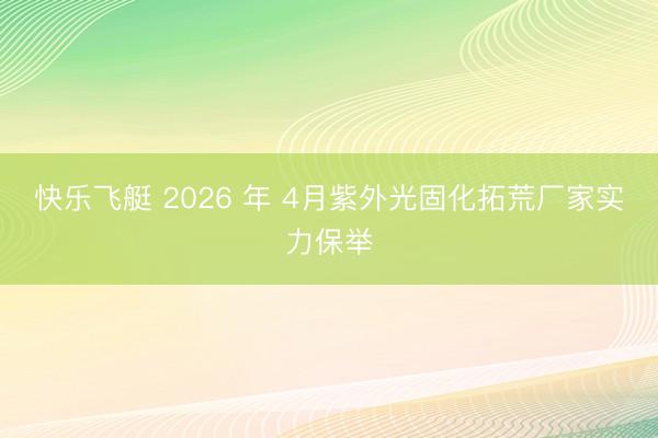 快乐飞艇 2026 年 4月紫外光固化拓荒厂家实力保举