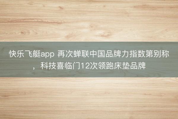 快乐飞艇app 再次蝉联中国品牌力指数第别称,科技喜临门12次领跑床垫品牌