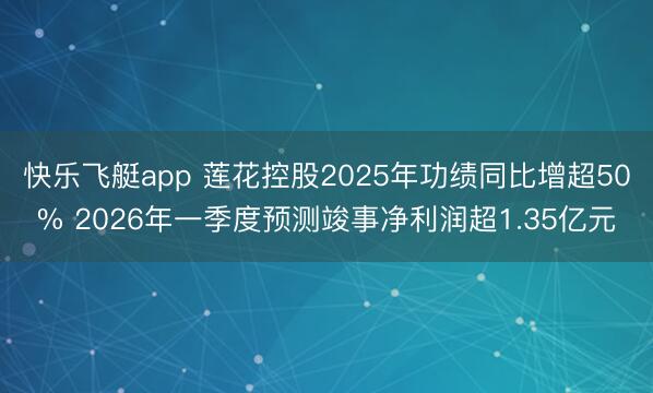 快乐飞艇app 莲花控股2025年功绩同比增超50% 2026年一季度预测竣事净利润超1.35亿元