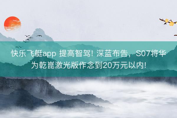 快乐飞艇app 提高智驾! 深蓝布告，S07将华为乾崑激光版作念到20万元以内!