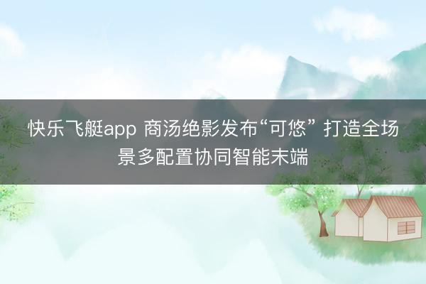 快乐飞艇app 商汤绝影发布“可悠” 打造全场景多配置协同智能末端