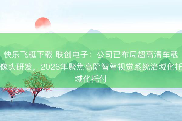 快乐飞艇下载 联创电子:公司已布局超高清车载录像头研发,2026年聚焦高阶智驾视觉系统治域化托付