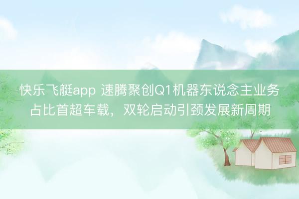 快乐飞艇app 速腾聚创Q1机器东说念主业务占比首超车载，双轮启动引颈发展新周期