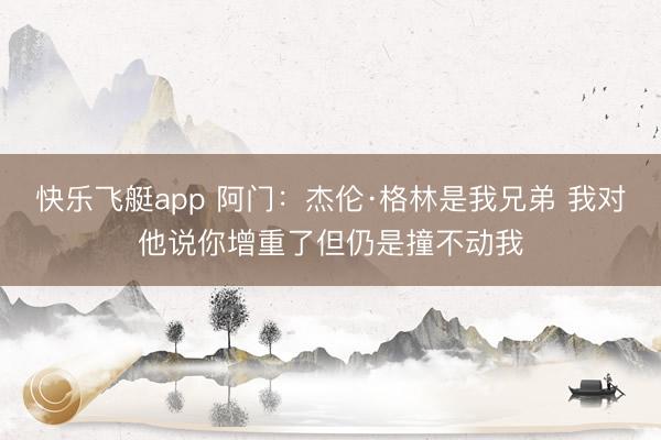 快乐飞艇app 阿门:杰伦·格林是我兄弟 我对他说你增重了但仍是撞不动我