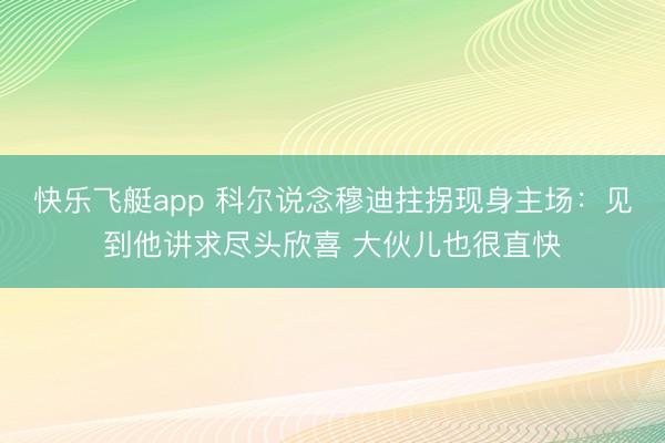快乐飞艇app 科尔说念穆迪拄拐现身主场:见到他讲求尽头欣喜 大伙儿也很直快