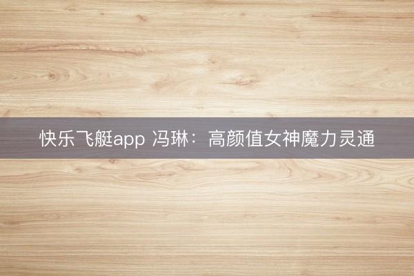 快乐飞艇app 冯琳：高颜值女神魔力灵通