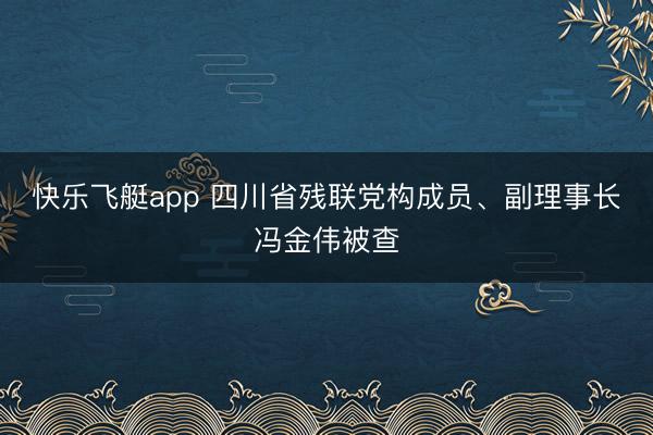 快乐飞艇app 四川省残联党构成员、副理事长冯金伟被查