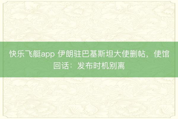 快乐飞艇app 伊朗驻巴基斯坦大使删帖，使馆回话：发布时机别离