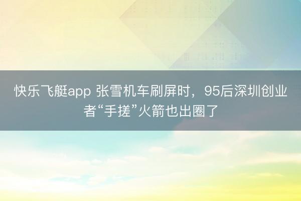 快乐飞艇app 张雪机车刷屏时,95后深圳创业者“手搓”火箭也出圈了