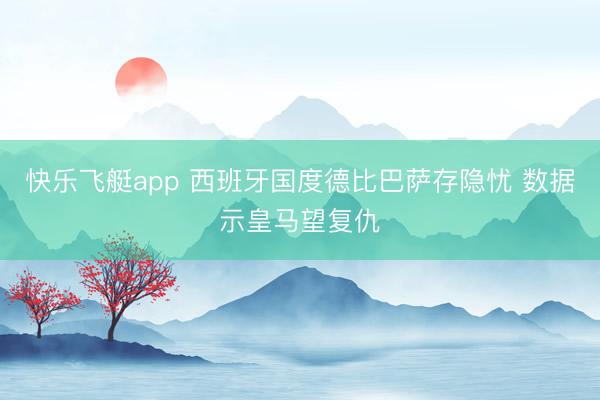 快乐飞艇app 西班牙国度德比巴萨存隐忧 数据示皇马望复仇