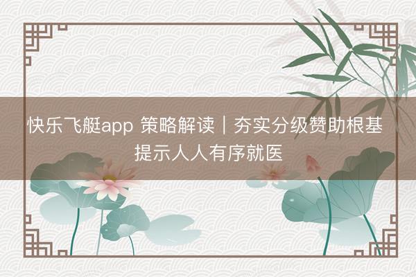 快乐飞艇app 策略解读｜夯实分级赞助根基 提示人人有序就医
