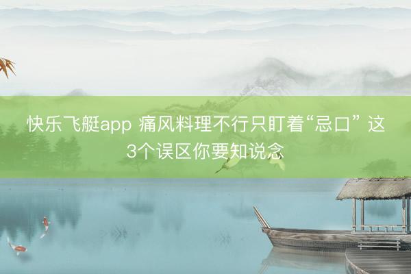 快乐飞艇app 痛风料理不行只盯着“忌口” 这3个误区你要知说念