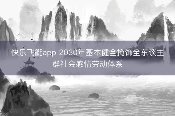 快乐飞艇app 2030年基本健全掩饰全东谈主群社会感情劳动体系