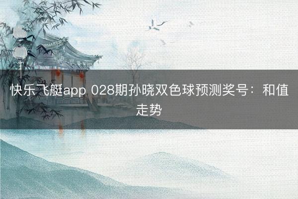 快乐飞艇app 028期孙晓双色球预测奖号:和值走势