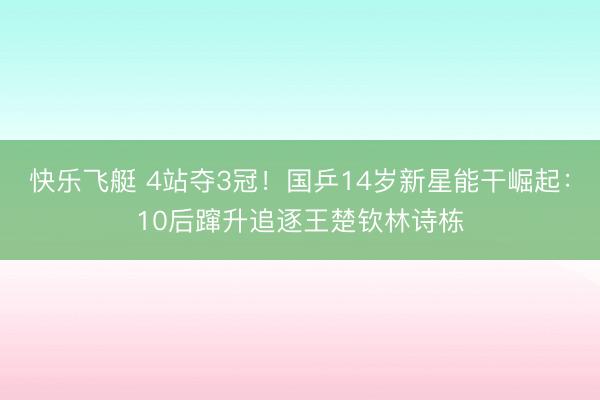 快乐飞艇 4站夺3冠！国乒14岁新星能干崛起：10后蹿升追逐王楚钦林诗栋
