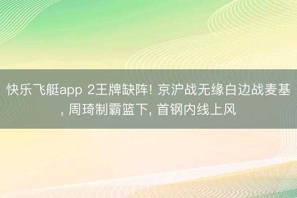 快乐飞艇app 2王牌缺阵! 京沪战无缘白边战麦基， 周琦制霸篮下， 首钢内线上风