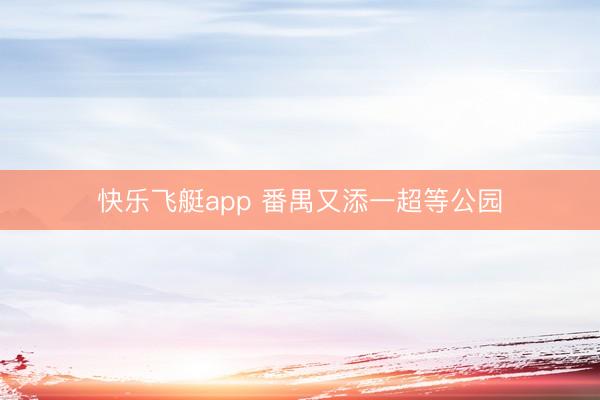快乐飞艇app 番禺又添一超等公园