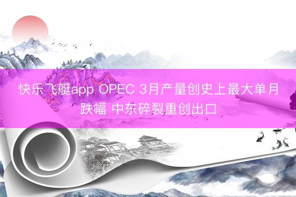 快乐飞艇app OPEC 3月产量创史上最大单月跌幅 中东碎裂重创出口